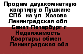 Продам двухкомнатную квартиру в Пушкине-СПб, на ул. Хазова - Ленинградская обл., Санкт-Петербург г. Недвижимость » Квартиры обмен   . Ленинградская обл.